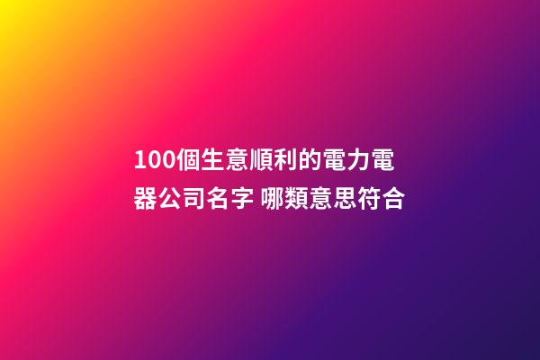 100個生意順利的電力電器公司名字 哪類意思符合-第1張-公司起名-玄機派